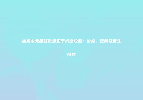 信阳市兔唇轻微矫正手术全攻略：价格、医院及医生推荐