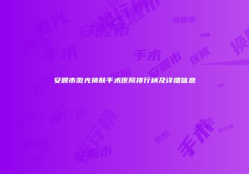 安顺市激光换肤手术医院排行榜及详细信息