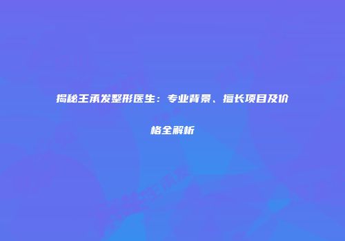 揭秘王承发整形医生：专业背景、擅长项目及价格全解析