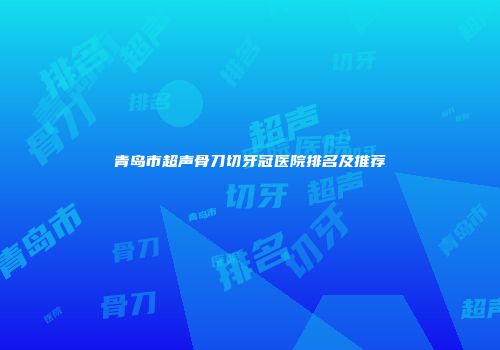 青岛市超声骨刀切牙冠医院排名及推荐