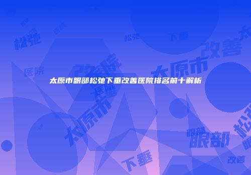太原市眼部松弛下垂改善医院排名前十解析