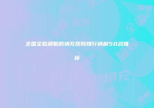 全国全脸颊脂肪填充医院排行榜前50名推荐