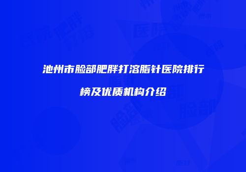 池州市脸部肥胖打溶脂针医院排行榜及优质机构介绍