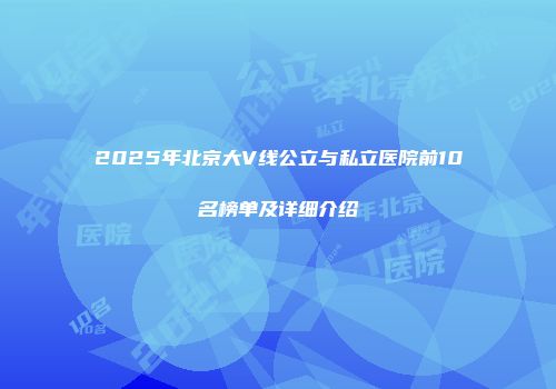 2025年北京大V线公立与私立医院前10名榜单及详细介绍