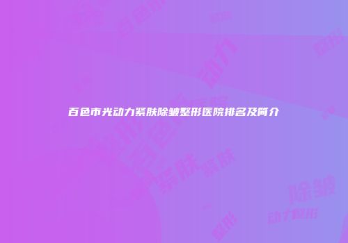 百色市光动力紧肤除皱整形医院排名及简介