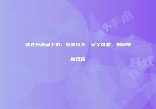韩式开眼角手术：效果持久、安全可靠，揭秘恢复过程