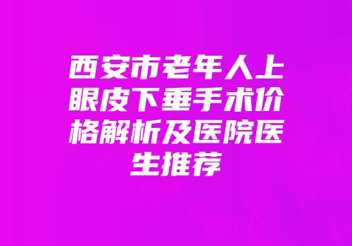西安市老年人上眼皮下垂手术价格解析及医院医生推荐