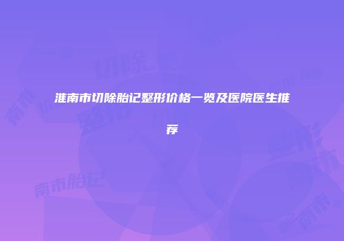 淮南市切除胎记整形价格一览及医院医生推荐