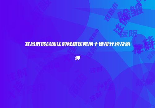 宜昌市玻尿酸注射除皱医院前十佳排行榜及测评