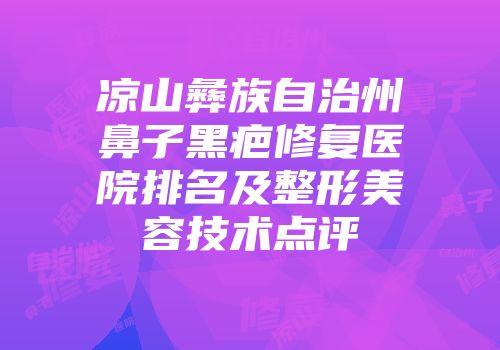 凉山彝族自治州鼻子黑疤修复医院排名及整形美容技术点评