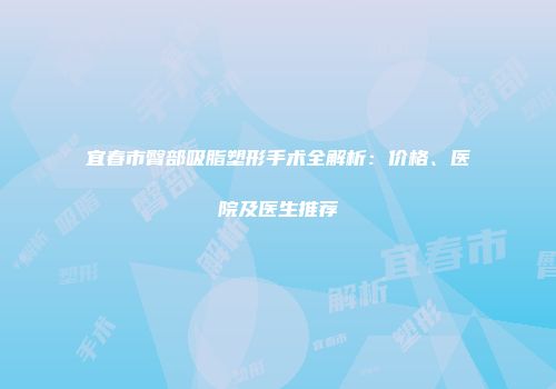 宜春市臀部吸脂塑形手术全解析：价格、医院及医生推荐