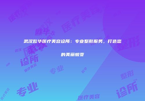 武汉欧华医疗美容诊所：专业整形服务，打造您的美丽蜕变