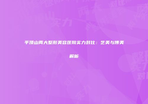 平顶山两大整形美容医院实力对比：艺美与博美解析