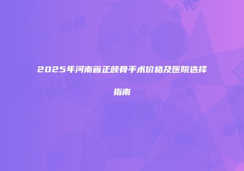 2025年河南省正颌骨手术价格及医院选择指南