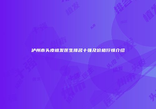 泸州市头皮植发医生排名十强及价格行情介绍