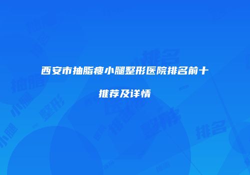 西安市抽脂瘦小腿整形医院排名前十推荐及详情