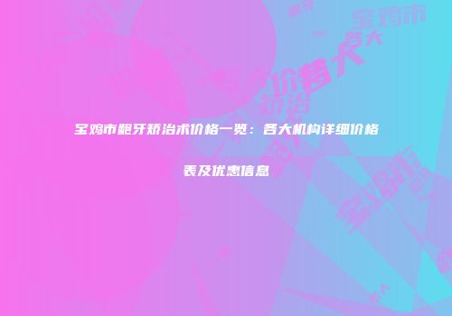 宝鸡市龅牙矫治术价格一览：各大机构详细价格表及优惠信息