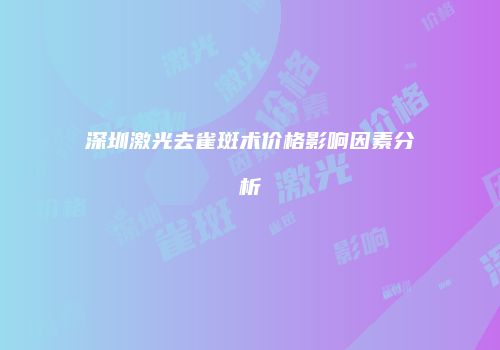 深圳激光去雀斑术价格影响因素分析
