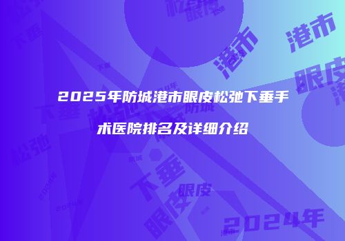 2025年防城港市眼皮松弛下垂手术医院排名及详细介绍