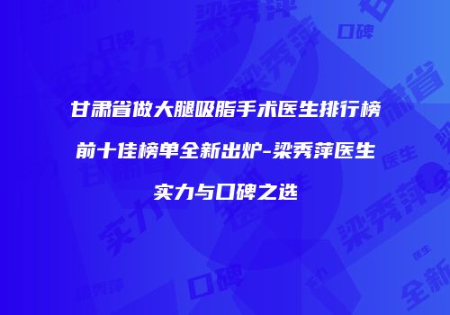 甘肃省做大腿吸脂手术医生排行榜前十佳榜单全新出炉-梁秀萍医生实力与口碑之选