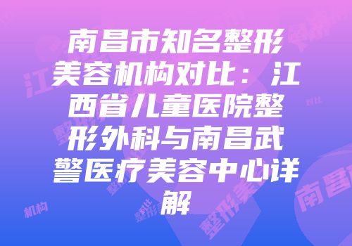 南昌市知名整形美容机构对比：江西省儿童医院整形外科与南昌武警医疗美容中心详解