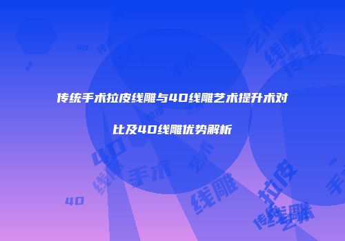 传统手术拉皮线雕与4D线雕艺术提升术对比及4D线雕优势解析