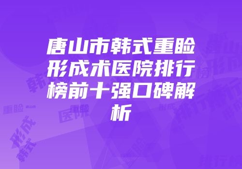 唐山市韩式重睑形成术医院排行榜前十强口碑解析