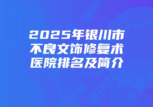 2025年银川市不良文饰修复术医院排名及简介
