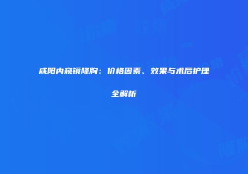 咸阳内窥镜隆胸：价格因素、效果与术后护理全解析