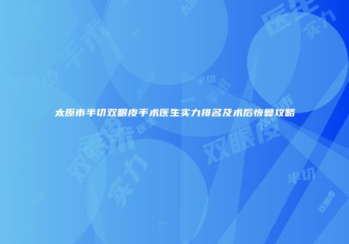 太原市半切双眼皮手术医生实力排名及术后恢复攻略
