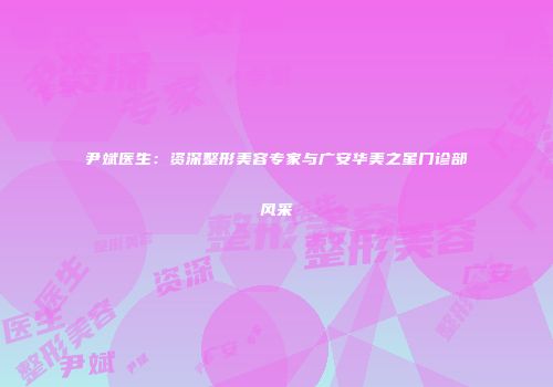 尹斌医生：资深整形美容专家与广安华美之星门诊部风采
