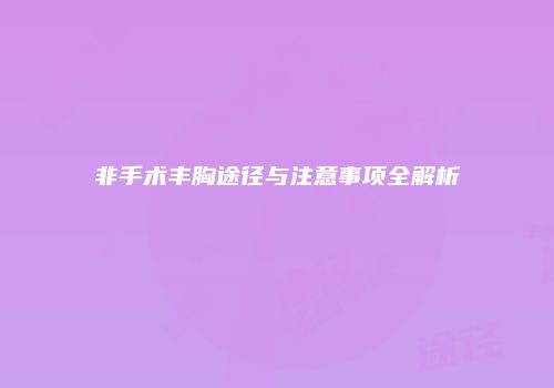 非手术丰胸途径与注意事项全解析