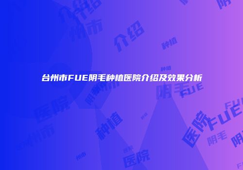 台州市FUE阴毛种植医院介绍及效果分析