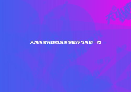 天水市激光祛痘坑医院推荐与价格一览