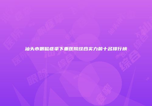 汕头市眼睑痉挛下垂医院综合实力前十名排行榜