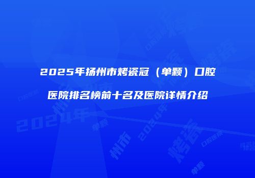 2025年扬州市烤瓷冠（单颗）口腔医院排名榜前十名及医院详情介绍
