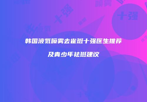 韩国液氮喷雾去雀斑十强医生推荐及青少年祛斑建议