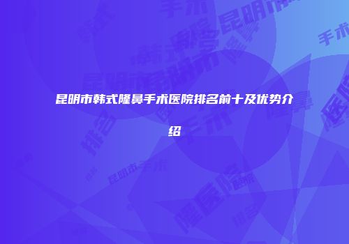 昆明市韩式隆鼻手术医院排名前十及优势介绍