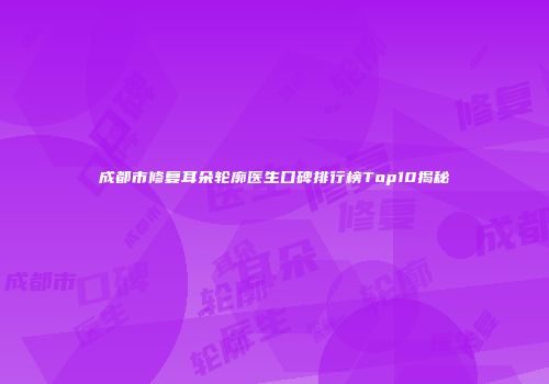 成都市修复耳朵轮廓医生口碑排行榜Top10揭秘