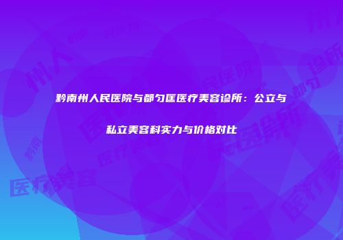 黔南州人民医院与都匀匡医疗美容诊所：公立与私立美容科实力与价格对比