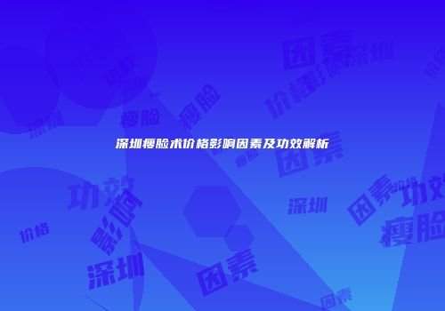 深圳瘦脸术价格影响因素及功效解析