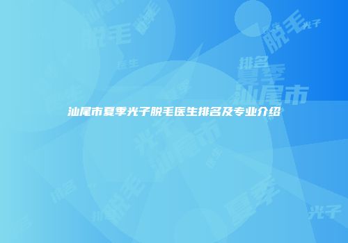 汕尾市夏季光子脱毛医生排名及专业介绍