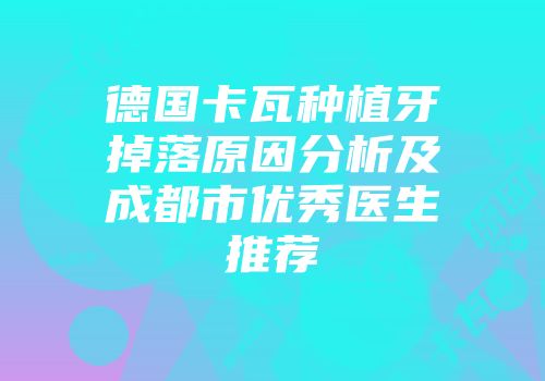 德国卡瓦种植牙掉落原因分析及成都市优秀医生推荐