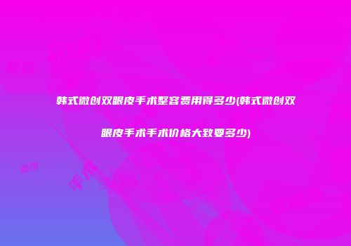 韩式微创双眼皮手术整容费用得多少(韩式微创双眼皮手术手术价格大致要多少)