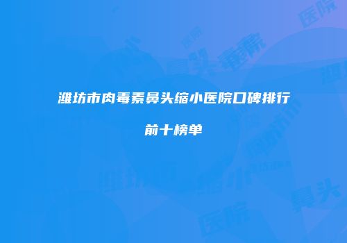 潍坊市肉毒素鼻头缩小医院口碑排行前十榜单