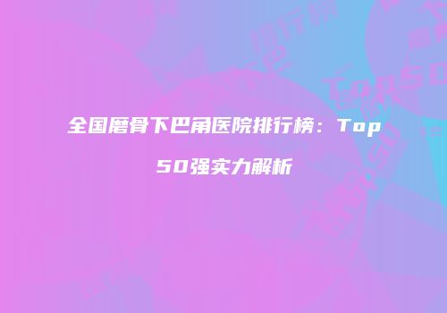 全国磨骨下巴角医院排行榜：Top50强实力解析