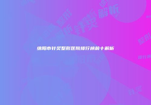 绵阳市针炙整形医院排行榜前十解析