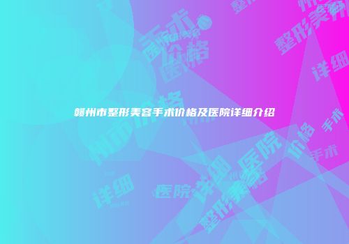 赣州市整形美容手术价格及医院详细介绍