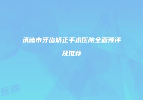 承德市牙齿矫正手术医院全面预评及推荐