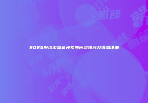 2025深圳面部彩光换肤医院排名及信息详解